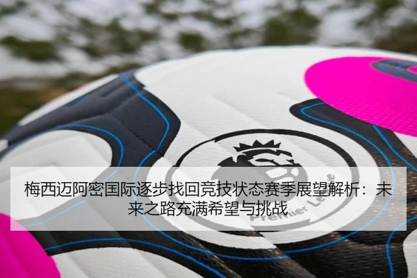 梅西迈阿密国际逐步找回竞技状态赛季展望解析：未来之路充满希望与挑战