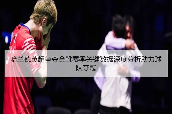 哈兰德英超争夺金靴赛季关键数据深度分析助力球队夺冠