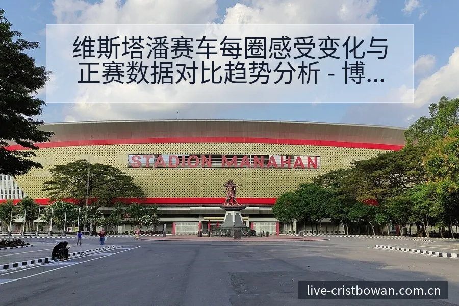 维斯塔潘赛车每圈感受变化与正赛数据对比趋势分析 - 博万体育中国官网