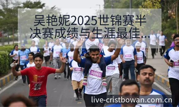 吴艳妮2025世锦赛半决赛成绩与生涯最佳数据对比赛程前瞻 - 博万体育中国官网